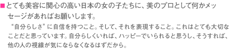 ■とても美容に関心の高い日本の女の子たちに、美のプロとして何かメッセージがあればお願いします。　