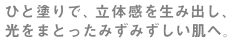 ひと塗りで、立体感を生み出し、光をまとったみずみずしい肌へ。