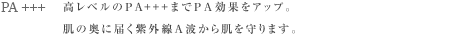 PA +++ ：高レベルのPA+++までPA効果をアップ。肌の奥に届く紫外線A波から肌を守ります。